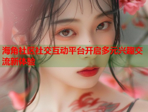 海角社区社交互动平台开启多元兴趣交流新体验
