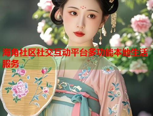 海角社区社交互动平台多功能本地生活服务