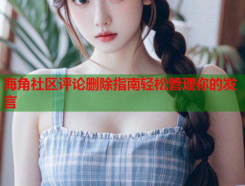 海角社区评论删除指南轻松管理你的发言