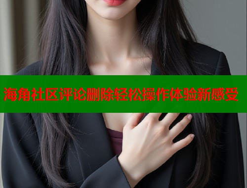 海角社区评论删除轻松操作体验新感受
