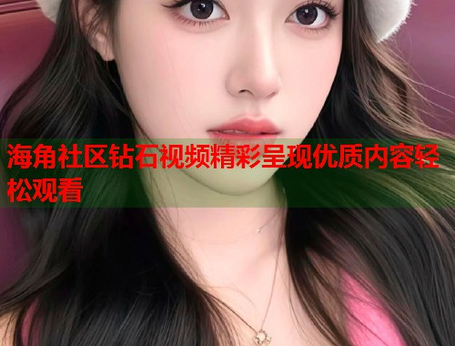 海角社区钻石视频精彩呈现优质内容轻松观看