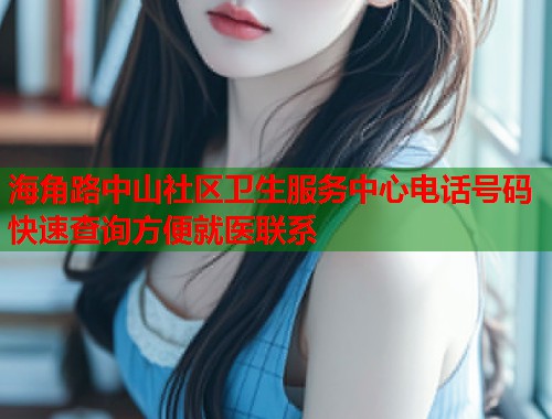 海角路中山社区卫生服务中心电话号码快速查询方便就医联系  第1张
