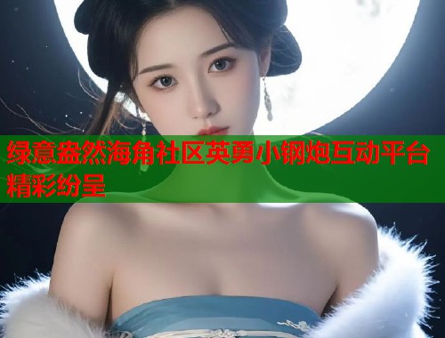 绿意盎然海角社区英勇小钢炮互动平台精彩纷呈