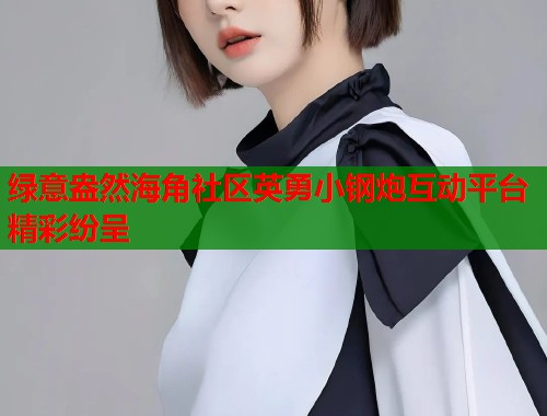绿意盎然海角社区英勇小钢炮互动平台精彩纷呈  第2张