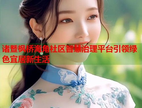 诸暨枫桥海角社区智慧治理平台引领绿色宜居新生活