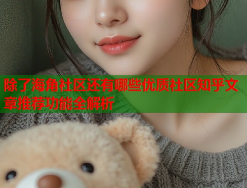 除了海角社区还有哪些优质社区知乎文章推荐功能全解析  第1张